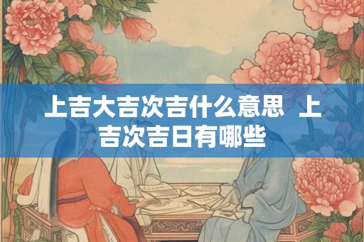 上吉大吉次吉什么意思  上吉次吉日有哪些