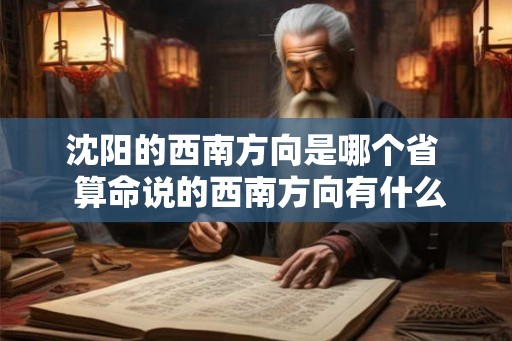 沈阳的西南方向是哪个省 算命说的西南方向有什么城市 沈阳的西南方向是哪个省 算命说的西南方向有什么城市