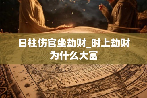 日柱伤官坐劫财_时上劫财为什么大富