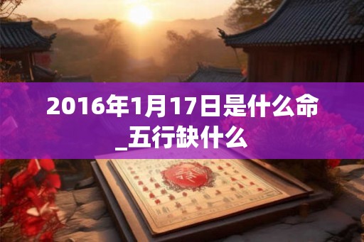 2016年1月17日是什么命_五行缺什么