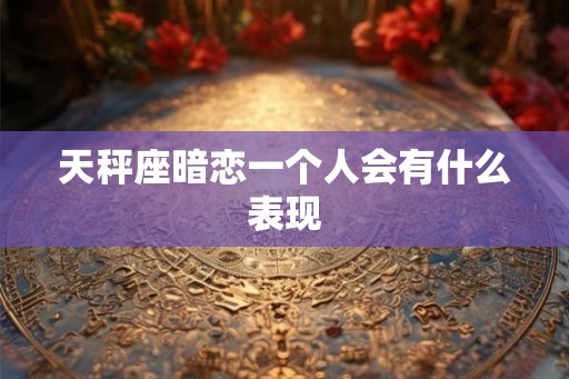 天秤座暗恋一个人会有什么表现