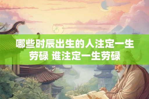 哪些时辰出生的人注定一生劳碌 谁注定一生劳碌