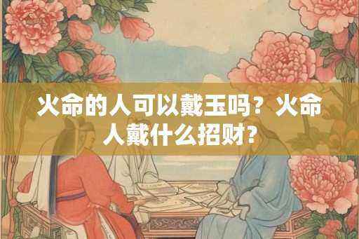 火命的人可以戴玉吗？火命人戴什么招财？