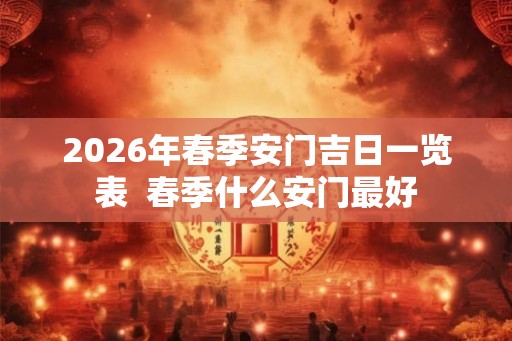 2026年春季安门吉日一览表  春季什么安门最好