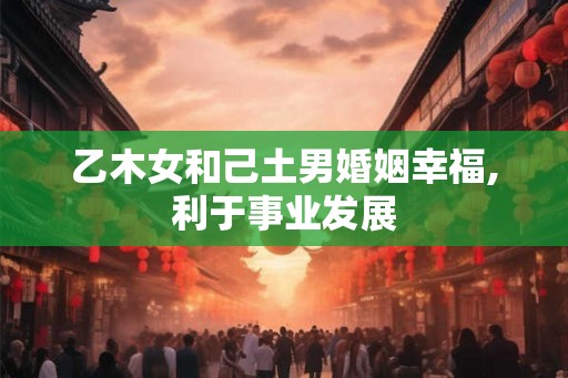 乙木女和己土男婚姻幸福,利于事业发展 乙木女和己土男婚姻幸福,利于事业发展