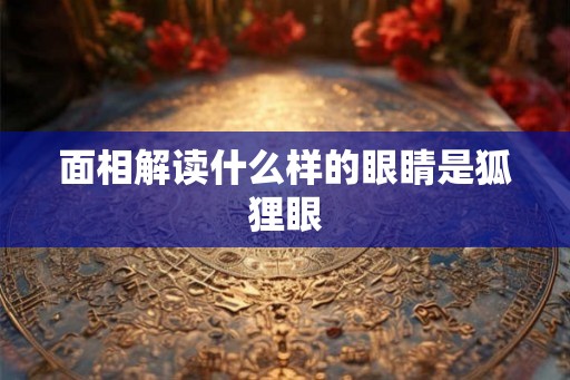 面相解读什么样的眼睛是狐狸眼