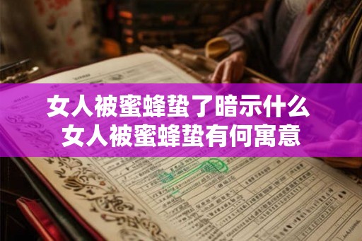 女人被蜜蜂蛰了暗示什么 女人被蜜蜂蛰有何寓意