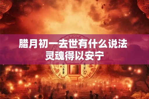 腊月初一去世有什么说法 灵魂得以安宁