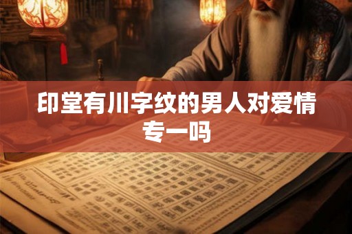 印堂有川字纹的男人对爱情专一吗 印堂有川字纹的男人对爱情专一吗
