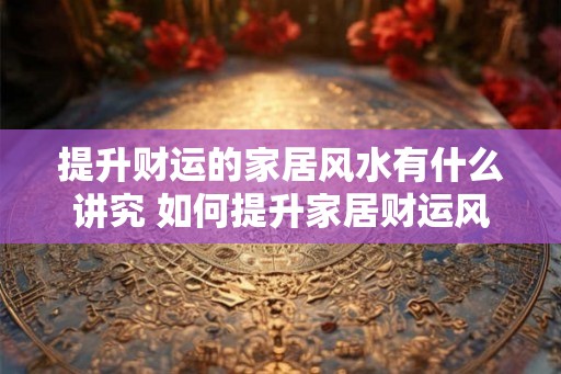 提升财运的家居风水有什么讲究 如何提升家居财运风水
