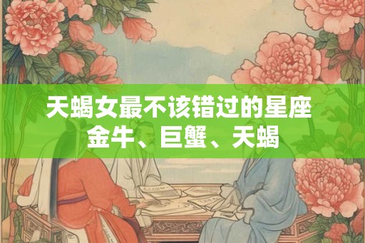 天蝎女最不该错过的星座 金牛、巨蟹、天蝎