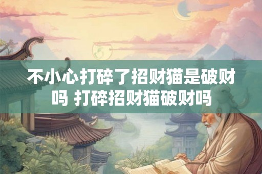 不小心打碎了招财猫是破财吗 打碎招财猫破财吗