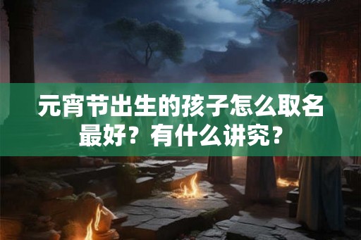 元宵节出生的孩子怎么取名最好?有什么讲究? 元宵节出生的孩子怎么取名最好?有什么讲究?