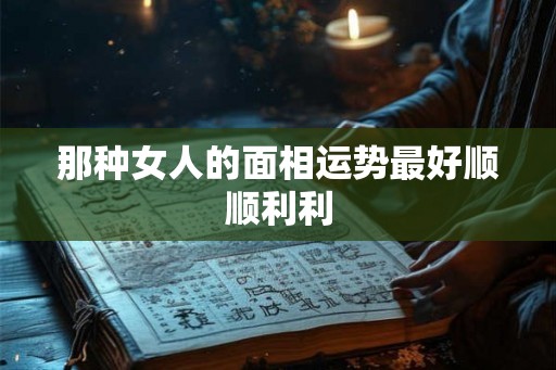 那种女人的面相运势最好顺顺利利 那种女人的面相运势最好顺顺利利