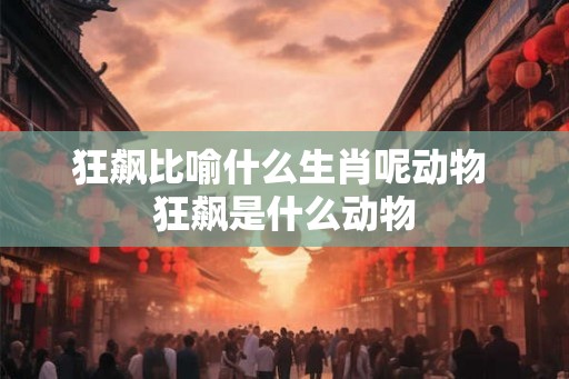 狂飙比喻什么生肖呢动物 狂飙是什么动物