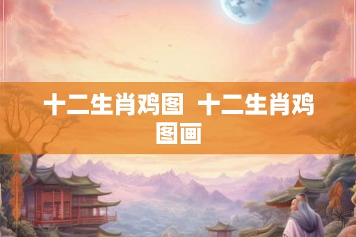 十二生肖鸡图  十二生肖鸡图画