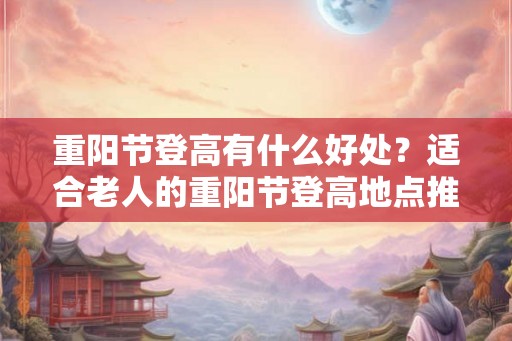 重阳节登高有什么好处？适合老人的重阳节登高地点推荐!