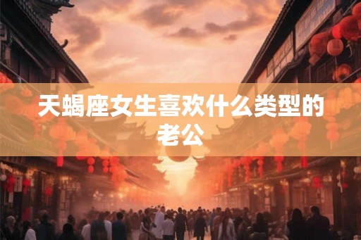 天蝎座女生喜欢什么类型的老公