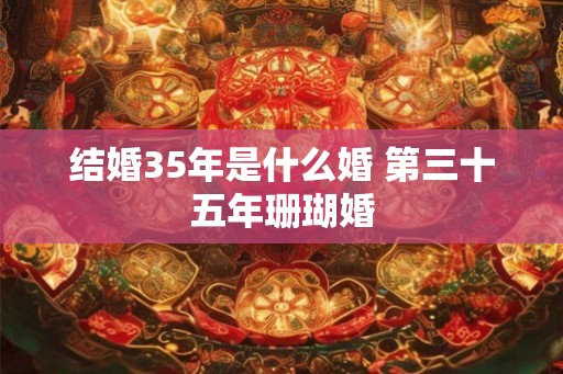结婚35年是什么婚 第三十五年珊瑚婚