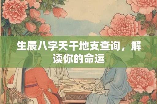 生辰八字天干地支查询，解读你的命运