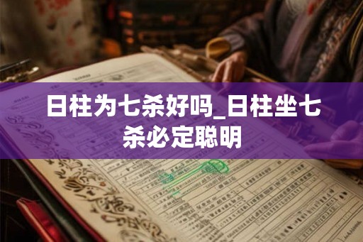 日柱为七杀好吗_日柱坐七杀必定聪明