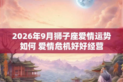 2026年9月狮子座爱情运势如何 爱情危机好好经营