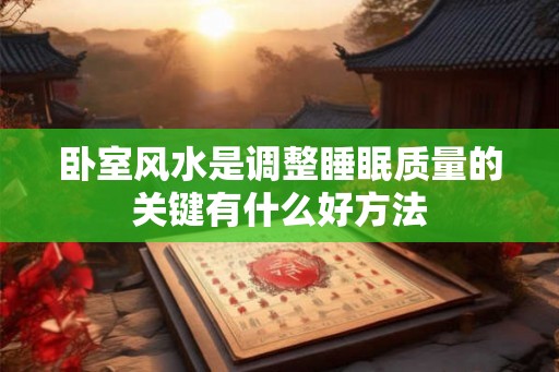 卧室风水是调整睡眠质量的关键有什么好方法