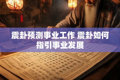 震卦预测事业工作 震卦如何指引事业发展