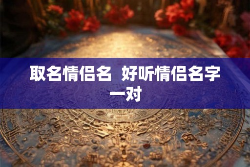 取名情侣名  好听情侣名字一对