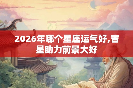 2026年哪个星座运气好,吉星助力前景大好