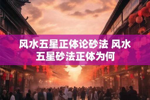 风水五星正体论砂法 风水五星砂法正体为何