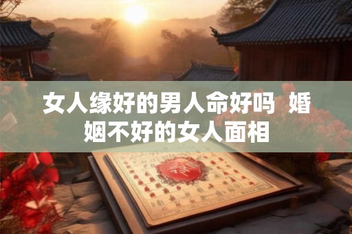 女人缘好的男人命好吗  婚姻不好的女人面相
