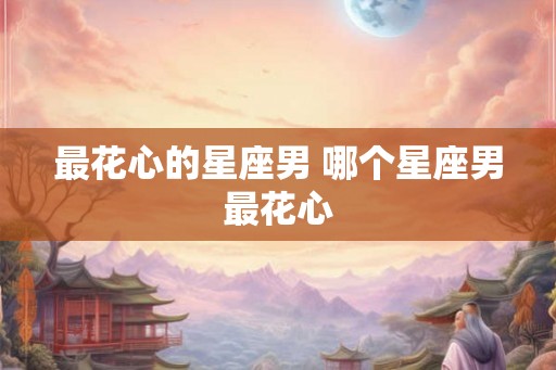最花心的星座男 哪个星座男最花心