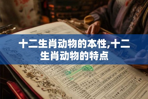 十二生肖动物的本性,十二生肖动物的特点 十二生肖动物的本性,十二生肖动物的特点
