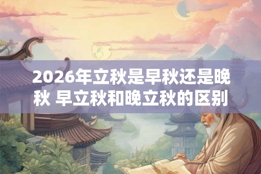 2026年立秋是早秋还是晚秋 早立秋和晚立秋的区别 2026年立秋是早秋还是晚秋 早立秋和晚立秋的区别