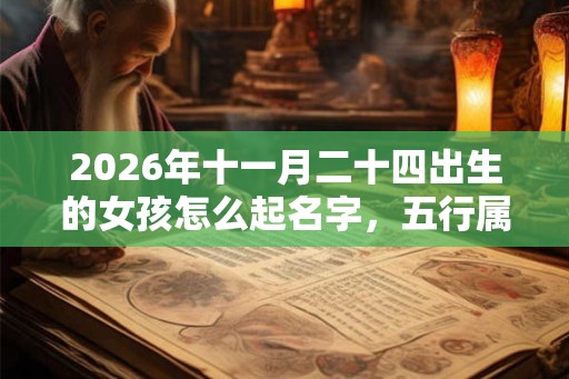 2026年十一月二十四出生的女孩怎么起名字，五行属什么