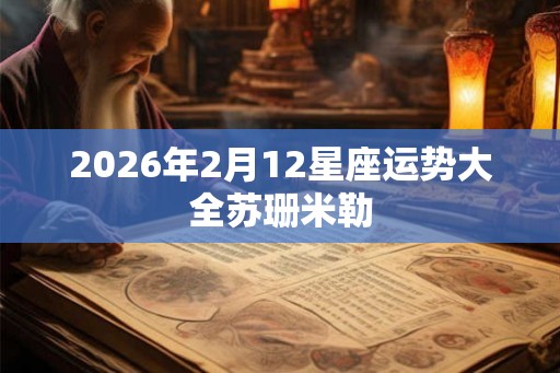 2026年2月12星座运势大全苏珊米勒