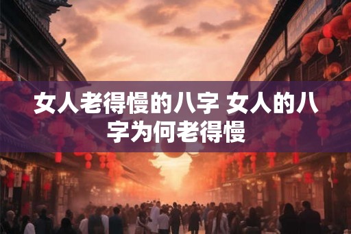女人老得慢的八字 女人的八字为何老得慢