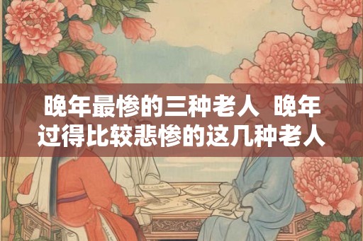 晚年最惨的三种老人  晚年过得比较悲惨的这几种老人