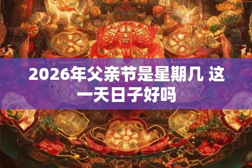2026年父亲节是星期几 这一天日子好吗