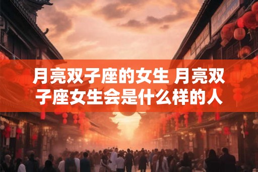 月亮双子座的女生 月亮双子座女生会是什么样的人