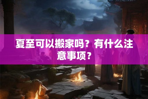 夏至可以搬家吗？有什么注意事项？