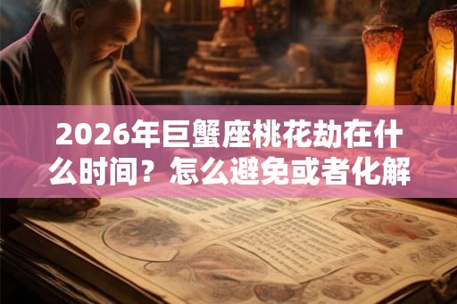 2026年巨蟹座桃花劫在什么时间？怎么避免或者化解？