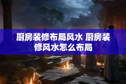 厨房装修布局风水 厨房装修风水怎么布局