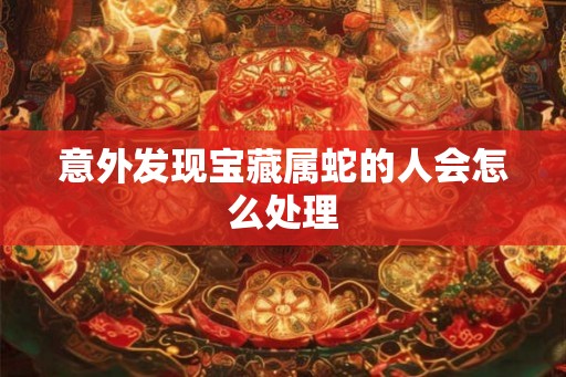 意外发现宝藏属蛇的人会怎么处理
