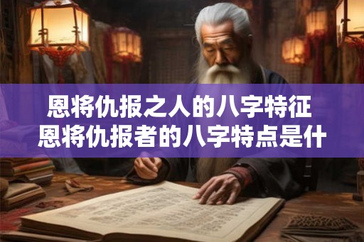 恩将仇报之人的八字特征 恩将仇报者的八字特点是什么