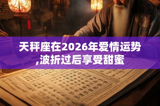天秤座在2026年爱情运势,波折过后享受甜蜜