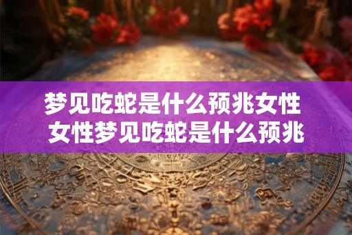 梦见吃蛇是什么预兆女性 女性梦见吃蛇是什么预兆