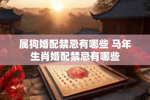 属狗婚配禁忌有哪些 马年生肖婚配禁忌有哪些