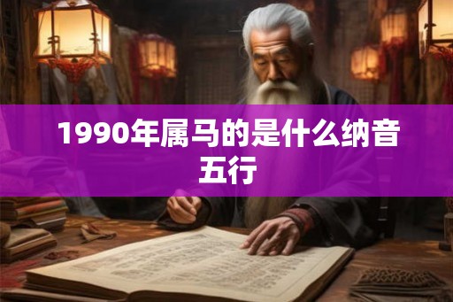 1990年属马的是什么纳音五行 1990年属马的是什么纳音五行